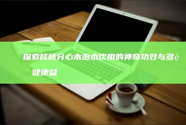 探索核桃分心木泡水饮用的神奇功效与多重健康益处