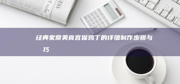 经典家常美食：宫保鸡丁的详细制作步骤与技巧